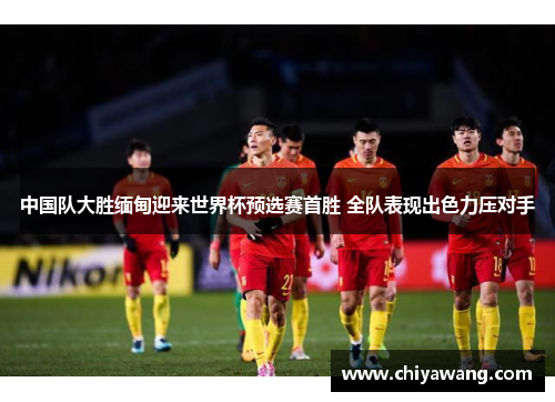 中国队大胜缅甸迎来世界杯预选赛首胜 全队表现出色力压对手