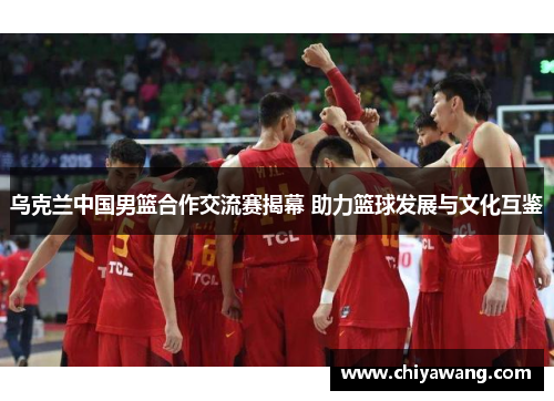 乌克兰中国男篮合作交流赛揭幕 助力篮球发展与文化互鉴