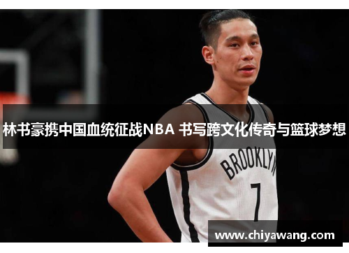 林书豪携中国血统征战NBA 书写跨文化传奇与篮球梦想