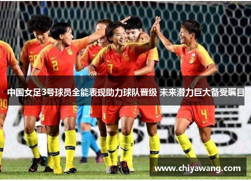 中国女足3号球员全能表现助力球队晋级 未来潜力巨大备受瞩目