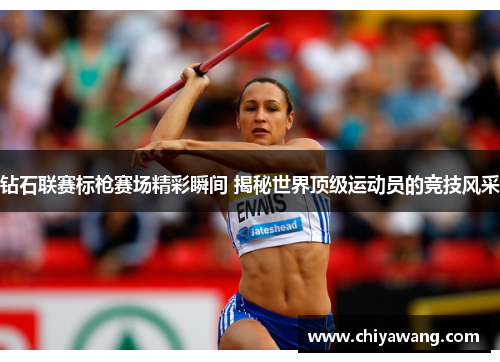 钻石联赛标枪赛场精彩瞬间 揭秘世界顶级运动员的竞技风采