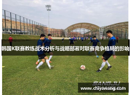 韩国K联赛教练战术分析与战略部署对联赛竞争格局的影响