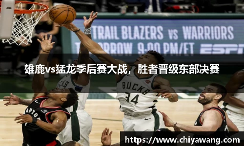 雄鹿vs猛龙季后赛大战，胜者晋级东部决赛