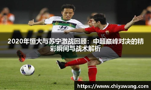 2020年恒大与苏宁激战回顾：中超巅峰对决的精彩瞬间与战术解析