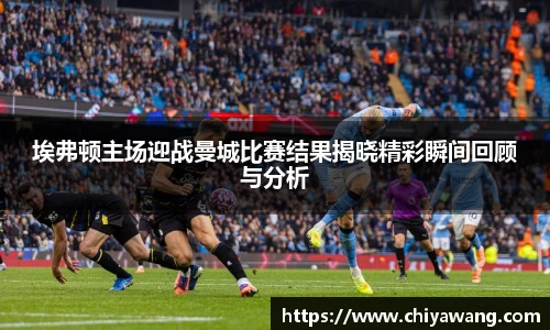 埃弗顿主场迎战曼城比赛结果揭晓精彩瞬间回顾与分析