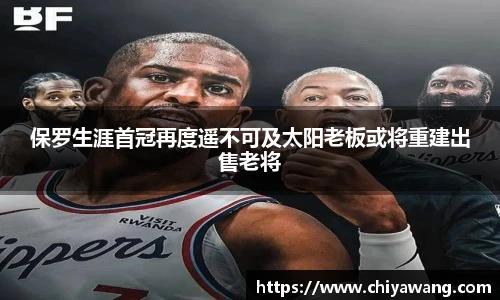 保罗生涯首冠再度遥不可及太阳老板或将重建出售老将