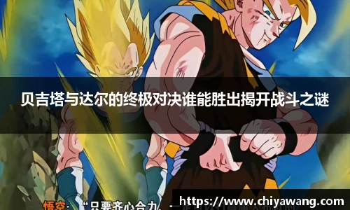 贝吉塔与达尔的终极对决谁能胜出揭开战斗之谜