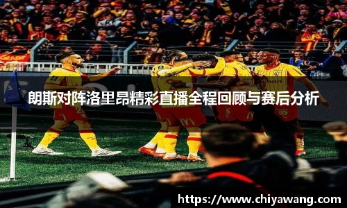 朗斯对阵洛里昂精彩直播全程回顾与赛后分析