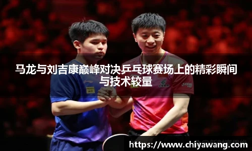 马龙与刘吉康巅峰对决乒乓球赛场上的精彩瞬间与技术较量