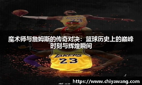 魔术师与詹姆斯的传奇对决：篮球历史上的巅峰时刻与辉煌瞬间