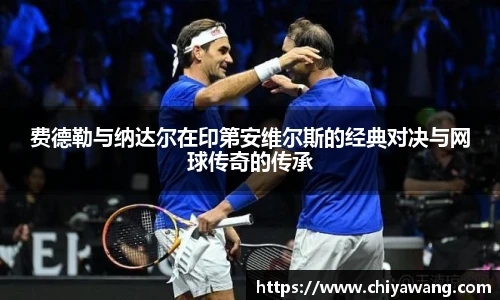 费德勒与纳达尔在印第安维尔斯的经典对决与网球传奇的传承